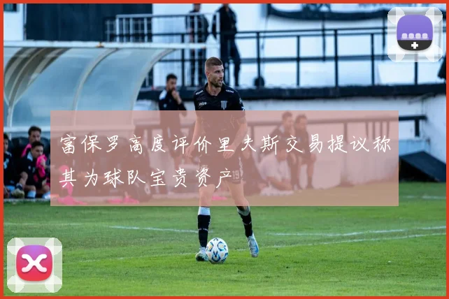 富保罗高度评价里夫斯交易提议称其为球队宝贵资产