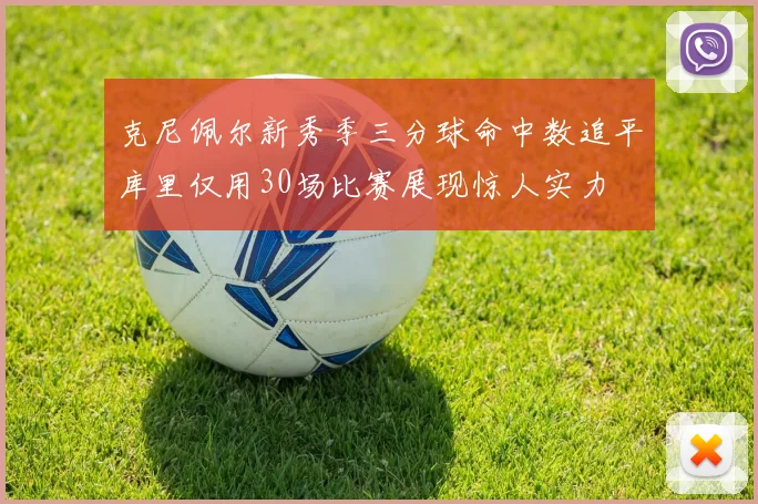 克尼佩尔新秀季三分球命中数追平库里仅用30场比赛展现惊人实力