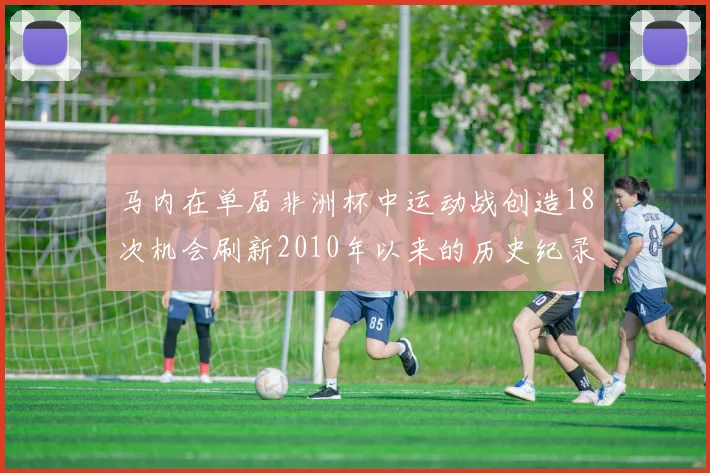 马内在单届非洲杯中运动战创造18次机会刷新2010年以来的历史纪录