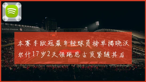 本赛季欧冠最年轻球员榜单揭晓沃尔什17岁2天领跑恩古莫紧随其后