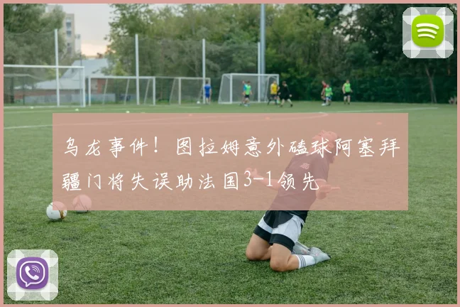 乌龙事件！图拉姆意外磕球阿塞拜疆门将失误助法国3-1领先