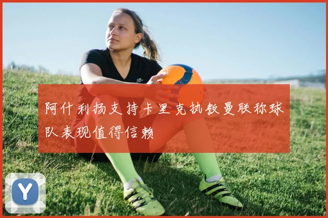 阿什利扬支持卡里克执教曼联称球队表现值得信赖