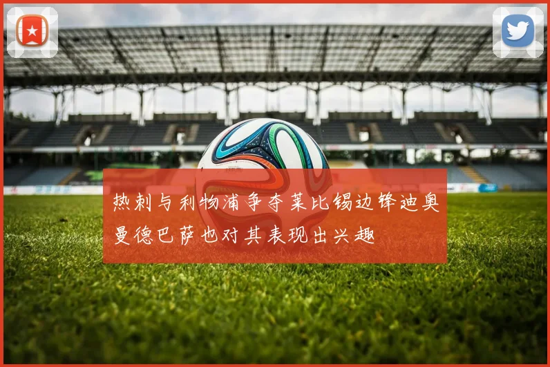 热刺与利物浦争夺莱比锡边锋迪奥曼德巴萨也对其表现出兴趣