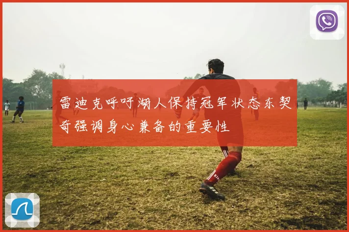 雷迪克呼吁湖人保持冠军状态东契奇强调身心兼备的重要性