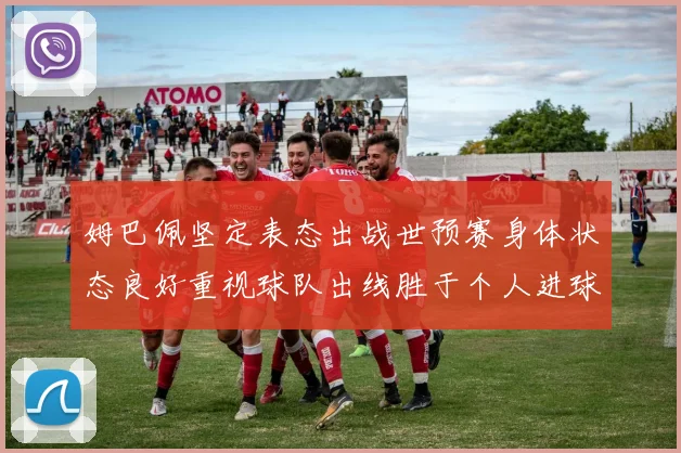 姆巴佩坚定表态出战世预赛身体状态良好重视球队出线胜于个人进球
