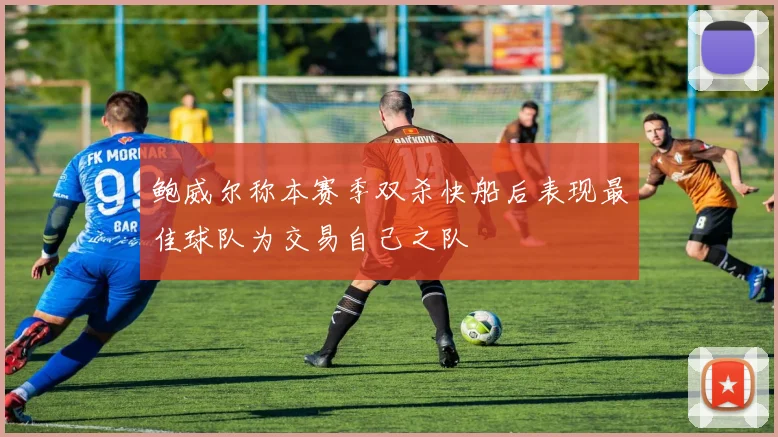 鲍威尔称本赛季双杀快船后表现最佳球队为交易自己之队
