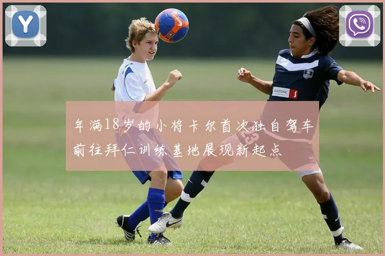 年满18岁的小将卡尔首次独自驾车前往拜仁训练基地展现新起点
