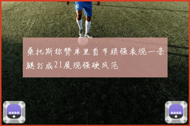 桑托斯称赞库里首节顽强表现一条腿打成21展现强硬风范