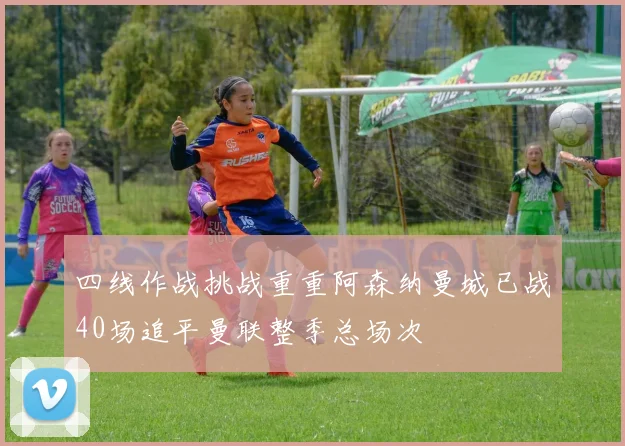 四线作战挑战重重阿森纳曼城已战40场追平曼联整季总场次