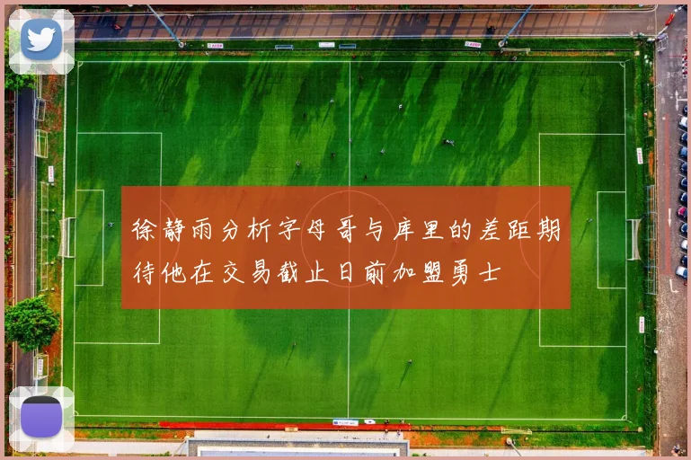 徐静雨分析字母哥与库里的差距期待他在交易截止日前加盟勇士