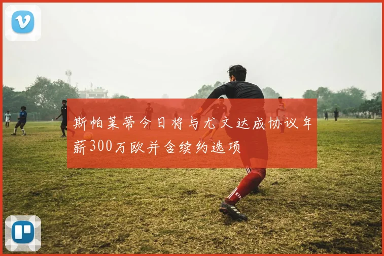 斯帕莱蒂今日将与尤文达成协议年薪300万欧并含续约选项
