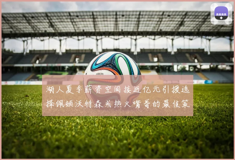 湖人夏季薪资空间接近亿元引援选择佩顿沃特森或热火嘴哥的最佳策略