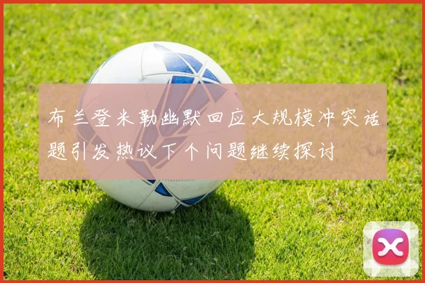 布兰登米勒幽默回应大规模冲突话题引发热议下个问题继续探讨