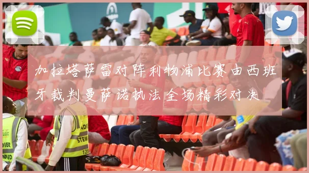 加拉塔萨雷对阵利物浦比赛由西班牙裁判曼萨诺执法全场精彩对决