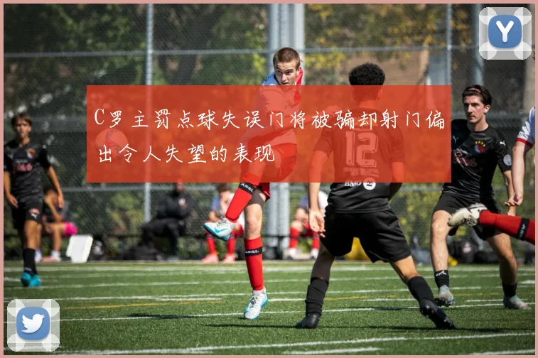 C罗主罚点球失误门将被骗却射门偏出令人失望的表现