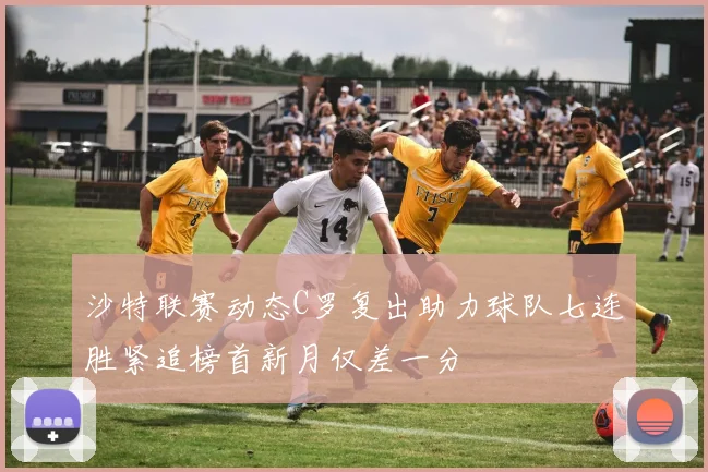 沙特联赛动态C罗复出助力球队七连胜紧追榜首新月仅差一分
