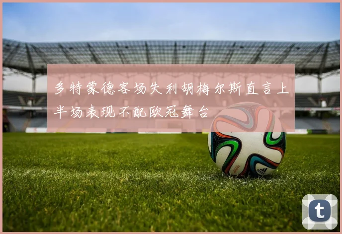 多特蒙德客场失利胡梅尔斯直言上半场表现不配欧冠舞台