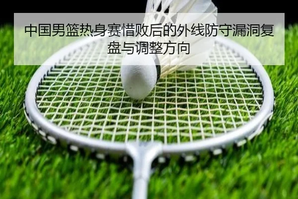 中国男篮热身赛惜败后的外线防守漏洞复盘与调整方向（WukongSports）