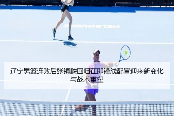 辽宁男篮连败后张镇麟回归在即锋线配置迎来新变化与战术重塑（WukongSports）